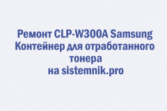 Ремонт CLP-W300A Samsung Контейнер для отработанного тонера