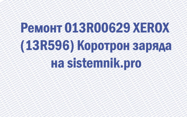 Ремонт 013R00629 XEROX (13R596) Коротрон заряда