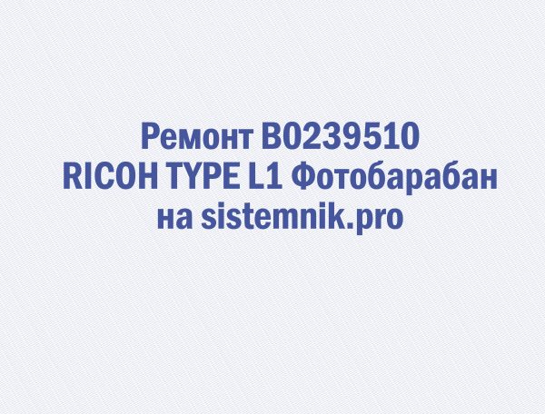 Ремонт B0239510 RICOH TYPE L1 Фотобарабан