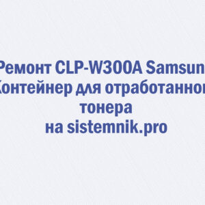 Ремонт CLP-W300A Samsung Контейнер для отработанного тонера