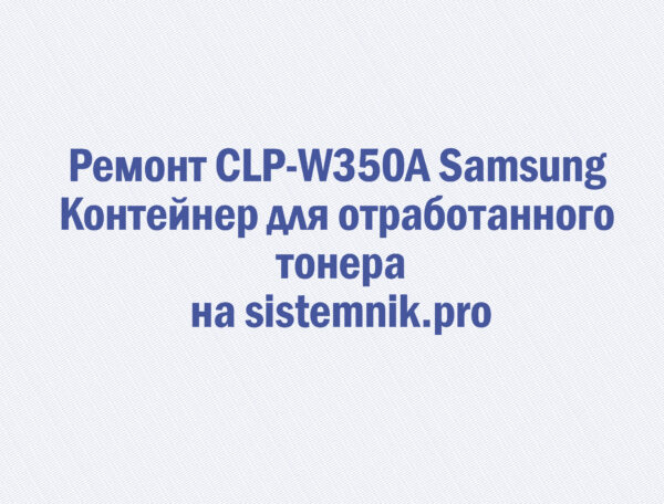 Ремонт CLP-W350A Samsung Контейнер для отработанного тонера