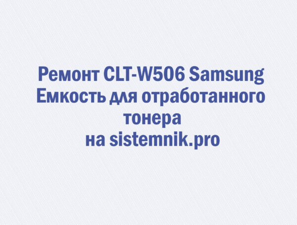 Ремонт CLT-W506 Samsung Емкость для отработанного тонера