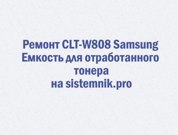 Ремонт CLT-W808 Samsung Емкость для отработанного тонера