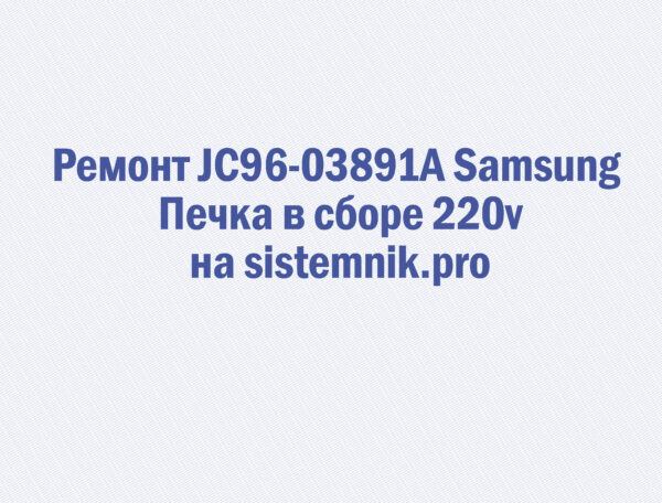 Ремонт JC96-03891A Samsung Печка в сборе 220v