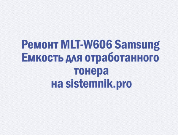 Ремонт MLT-W606 Samsung Емкость для отработанного тонера