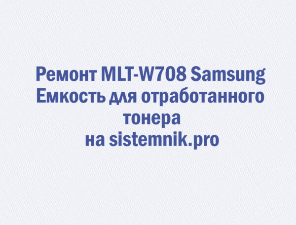 Ремонт MLT-W708 Samsung Емкость для отработанного тонера
