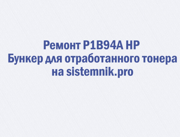 Ремонт P1B94A HP Бункер для отработанного тонера