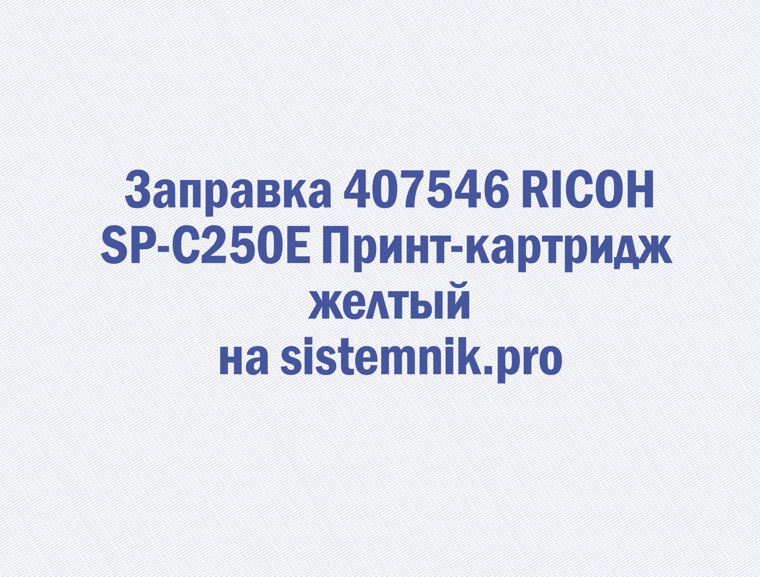Заправка 407546 RICOH SP-C250E Принт-картридж желтый