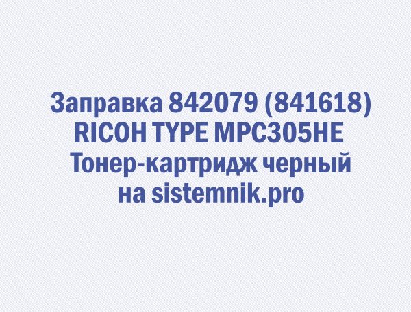 Заправка 842079 (841618) RICOH TYPE MPC305HE Тонер-картридж черный