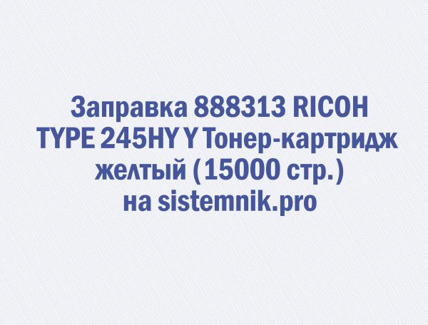 Заправка 888313 RICOH TYPE 245HY Y Тонер-картридж желтый (15000 стр.)