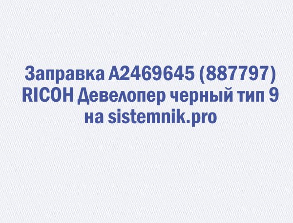 Заправка A2469645 (887797) RICOH Девелопер черный тип 9