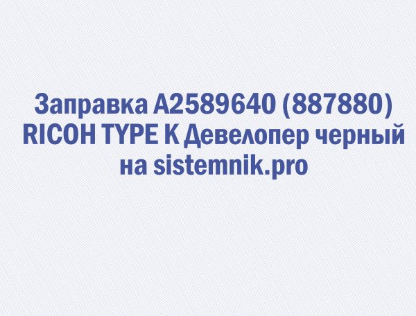 Заправка A2589640 (887880) RICOH TYPE K Девелопер черный