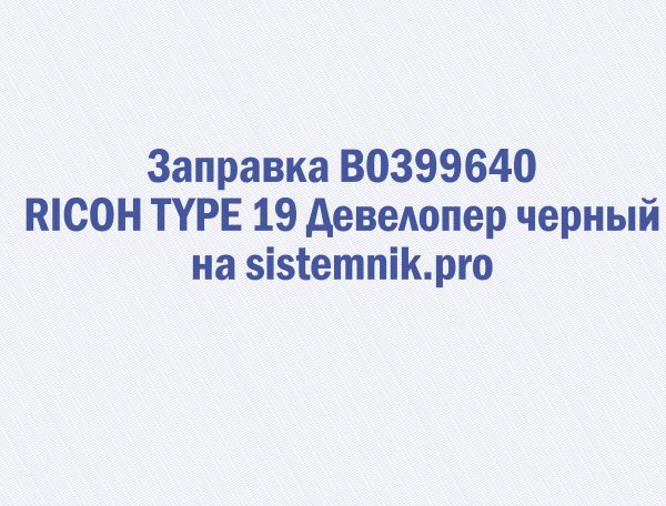 Заправка B0399640 RICOH TYPE 19 Девелопер черный