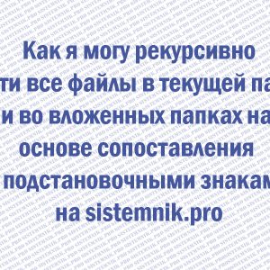 Как я могу рекурсивно найти все файлы в текущей папке и во вложенных папках на основе сопоставления с подстановочными знаками?