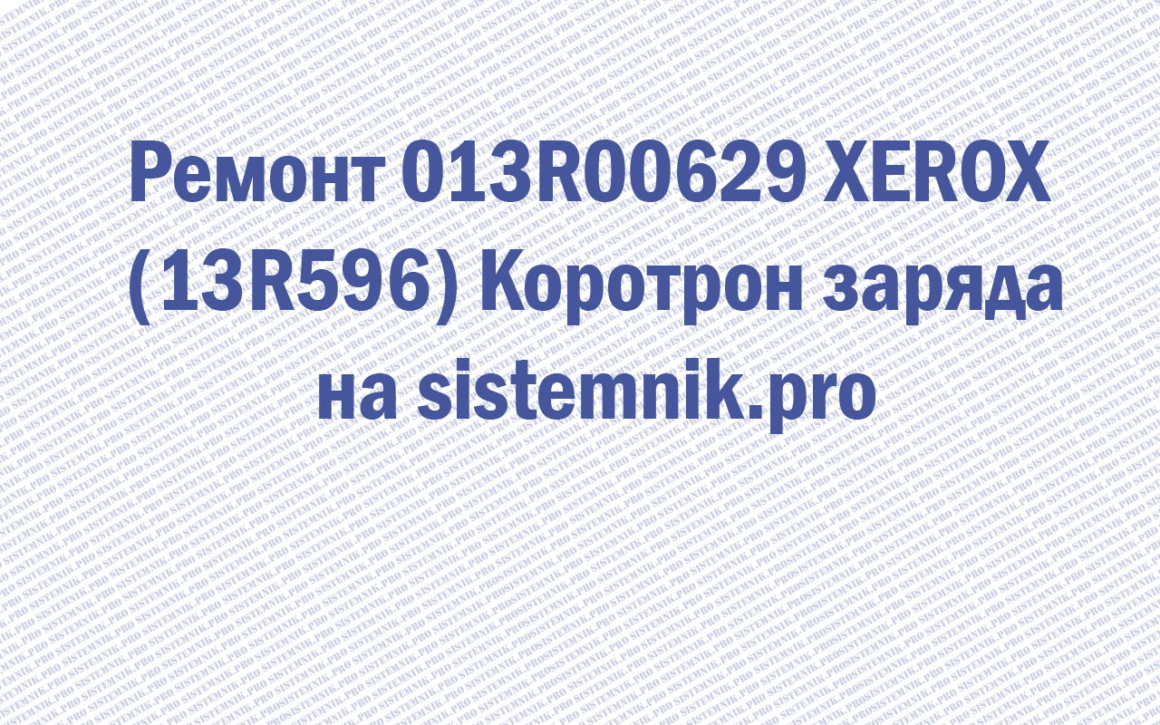 Ремонт 013R00629 XEROX (13R596) Коротрон заряда