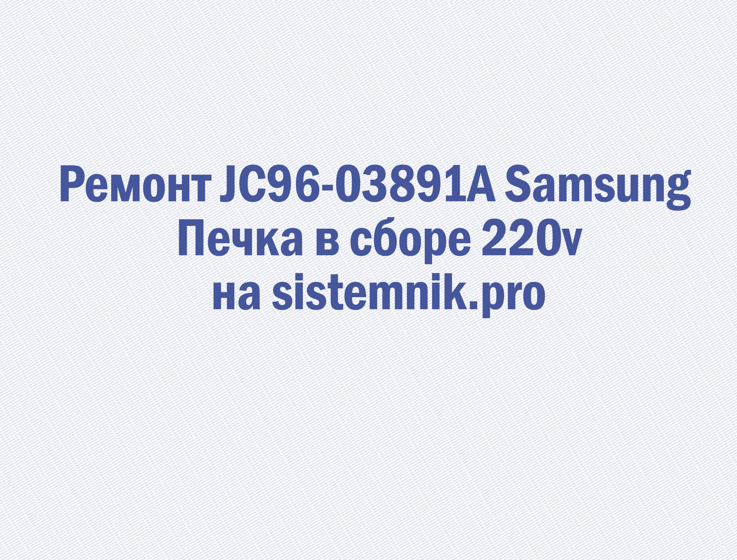 Ремонт JC96-03891A Samsung Печка в сборе 220v